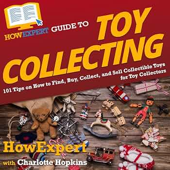 HowExpert Guide to Toy Collecting: 101 Tips on How to Find, Buy, Collect, and Sell Collectible Toys for Toy Collectors